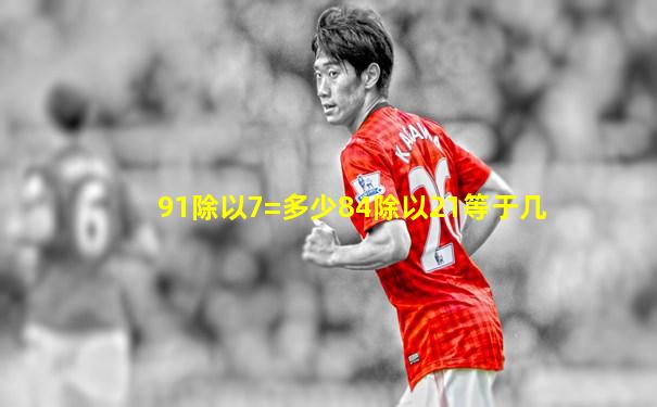 91除以7=多少84除以21等于几