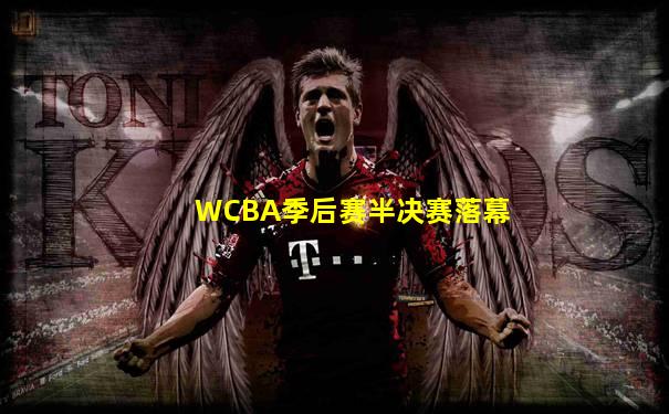 WCBA季后赛半决赛落幕