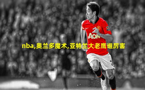 nba,奥兰多魔术,亚特兰大老鹰谁厉害