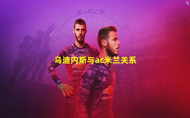 乌迪内斯与ac米兰关系