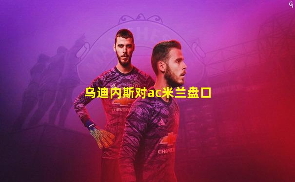 乌迪内斯对ac米兰盘口