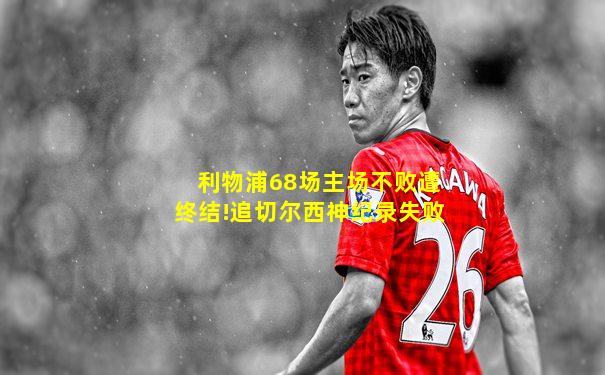 利物浦68场主场不败遭终结!追切尔西神纪录失败