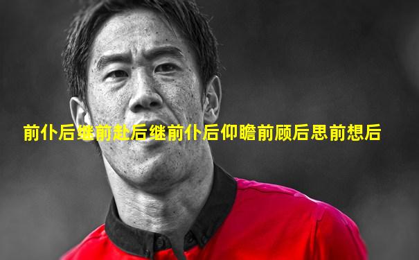 前仆后继前赴后继前仆后仰瞻前顾后思前想后