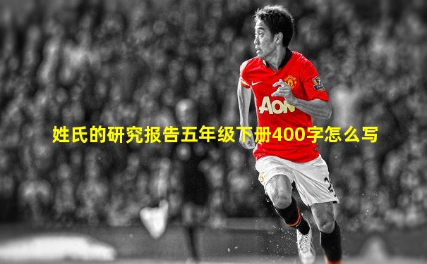 姓氏的研究报告五年级下册400字怎么写