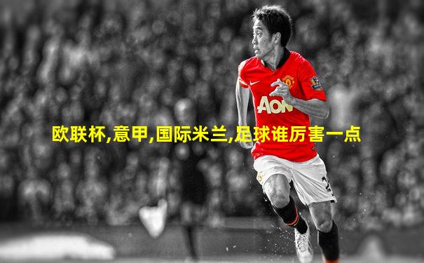 欧联杯,意甲,国际米兰,足球谁厉害一点