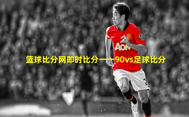 篮球比分网即时比分一一90vs足球比分